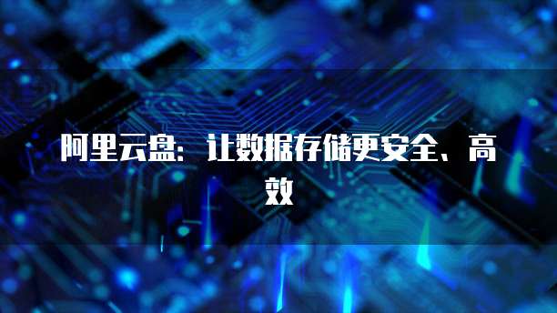 阿里云盘：让数据存储更安全、高效