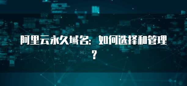 阿里云永久域名：如何选择和管理？