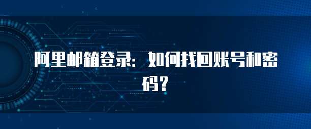 阿里邮箱登录：如何找回账号和密码？