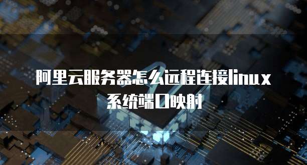 阿里云服务器怎么远程连接linux系统端口映射