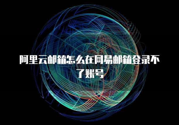 阿里云邮箱怎么在网易邮箱登录不了账号