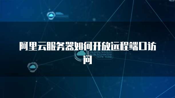 阿里云服务器如何开放远程端口访问