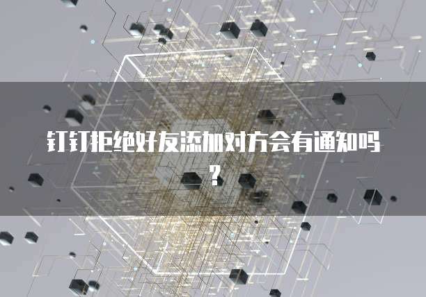 钉钉拒绝好友添加对方会有通知吗？