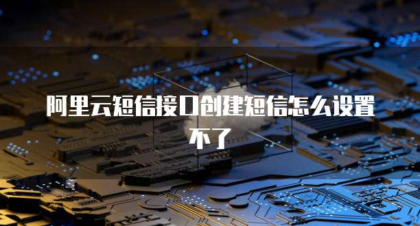 阿里云短信接口创建短信怎么设置不了