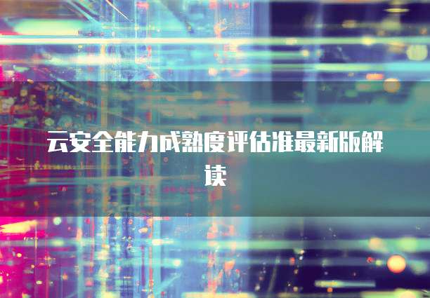 云安全能力成熟度评估准最新版解读