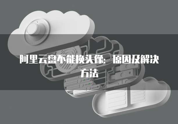 阿里云盘不能换头像：原因及解决方法