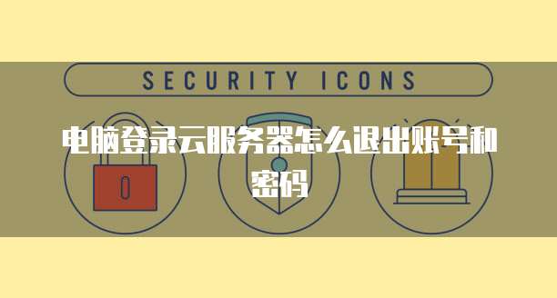 电脑登录云服务器怎么退出账号和密码