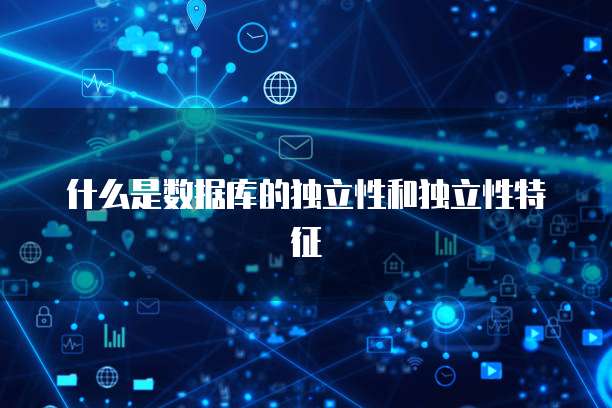 什么是数据库的独立性和独立性特征