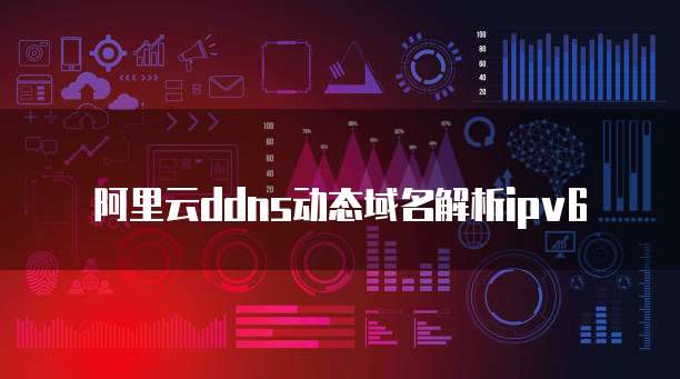 阿里云ddns动态域名解析ipv6