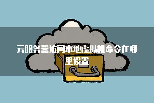 云服务器访问本地虚拟机命令在哪里设置