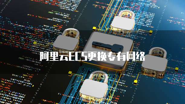 阿里云ECS更换专有网络