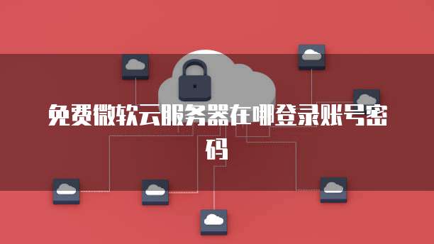 免费微软云服务器在哪登录账号密码