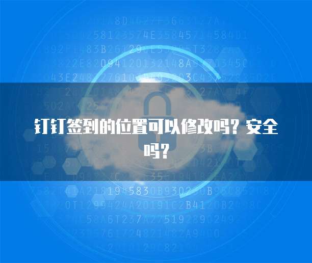 钉钉签到的位置可以修改吗？安全吗？