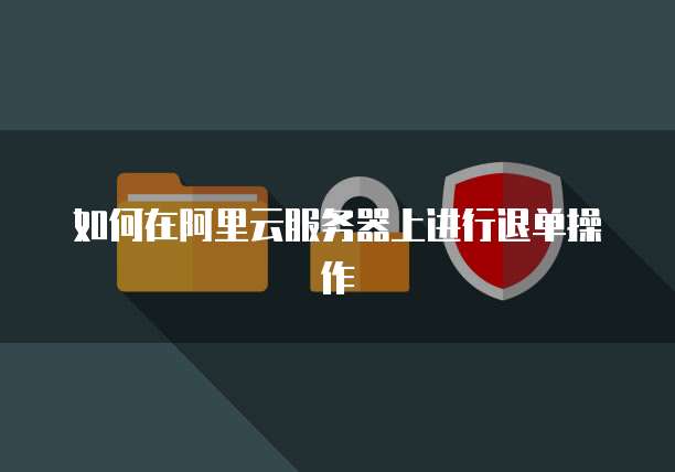 如何在阿里云服务器上进行退单操作