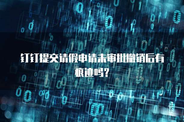 钉钉提交请假申请未审批撤销后有痕迹吗？