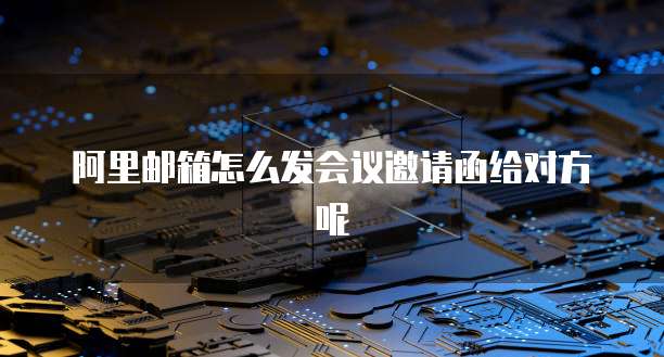 阿里邮箱怎么发会议邀请函给对方呢