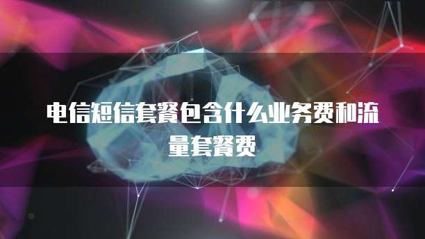 电信短信套餐包含什么业务费和流量套餐费