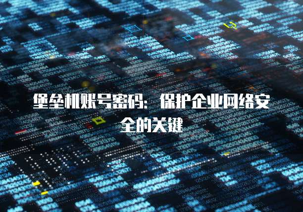 堡垒机账号密码：保护企业网络安全的关键