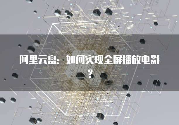 阿里云盘：如何实现全屏播放电影？
