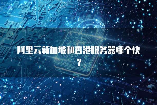 阿里云新加坡和香港服务器哪个快？