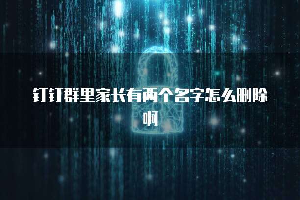 钉钉群里家长有两个名字怎么删除啊