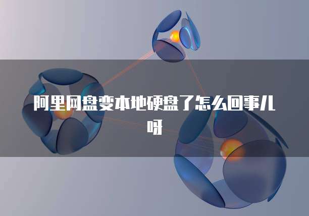 阿里网盘变本地硬盘了怎么回事儿呀