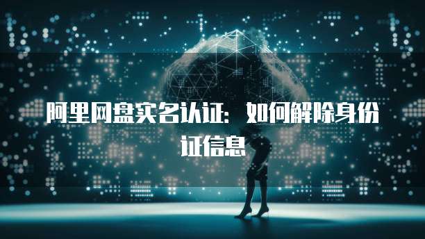 阿里网盘实名认证：如何解除身份证信息