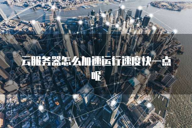 云服务器怎么加速运行速度快一点呢