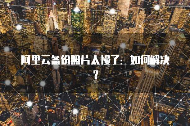 阿里云备份照片太慢了：如何解决？
