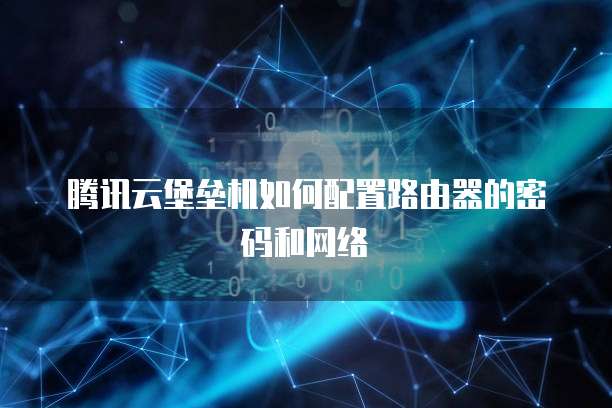 腾讯云堡垒机如何配置路由器的密码和网络