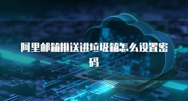 阿里邮箱推送进垃圾箱怎么设置密码