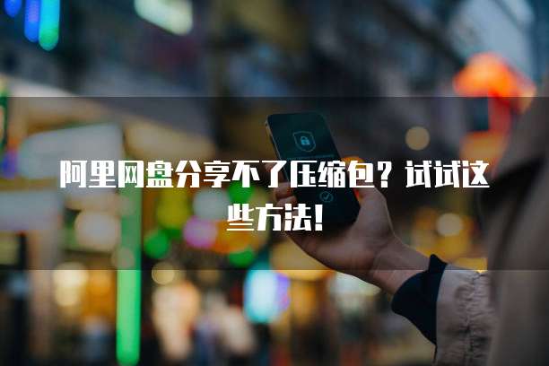阿里网盘分享不了压缩包？试试这些方法！