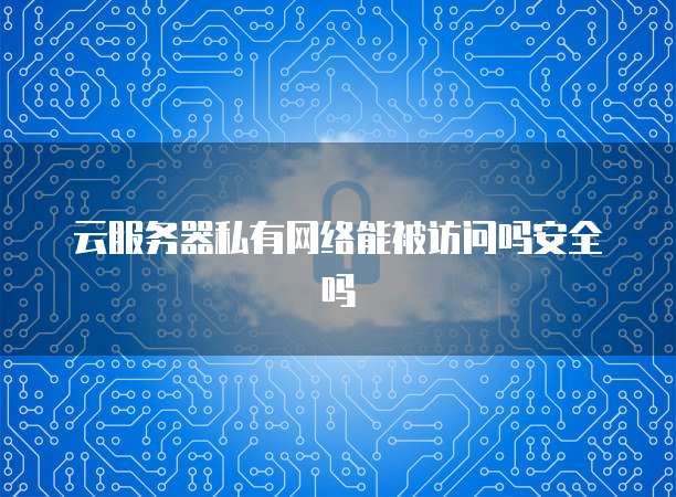 云服务器私有网络能被访问吗安全吗