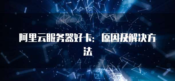 阿里云服务器好卡：原因及解决方法