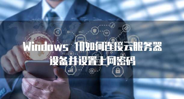 Windows 10如何连接云服务器设备并设置上网密码