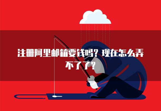 注册阿里邮箱要钱吗？现在怎么弄不了了？
