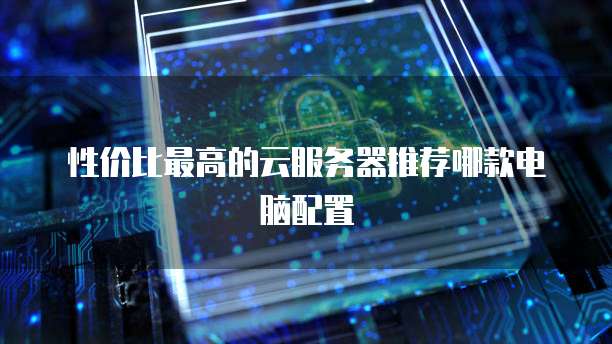 性价比最高的云服务器推荐哪款电脑配置