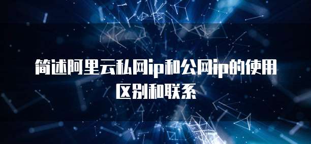 简述阿里云私网ip和公网ip的使用区别和联系