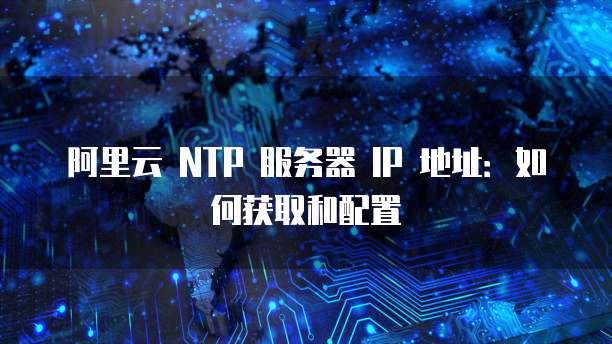 阿里云 NTP 服务器 IP 地址：如何获取和配置