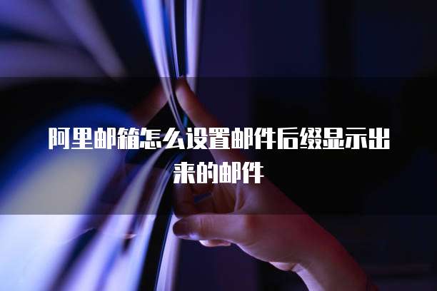 阿里邮箱怎么设置邮件后缀显示出来的邮件