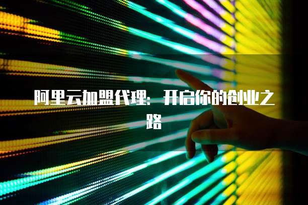 阿里云加盟代理：开启你的创业之路