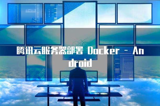 腾讯云服务器部署 Docker - Android