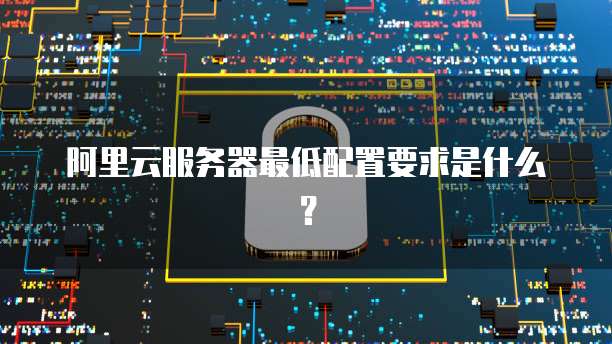 阿里云服务器最低配置要求是什么？