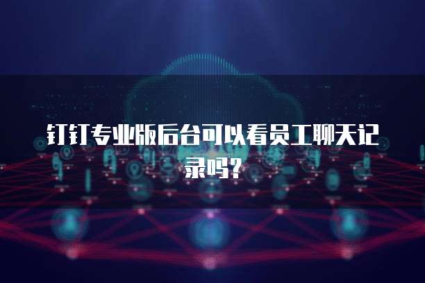 钉钉专业版后台可以看员工聊天记录吗？