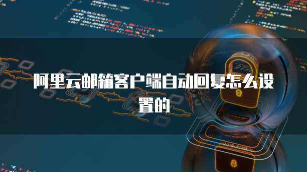 阿里云邮箱客户端自动回复怎么设置的