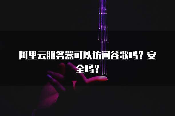 阿里云服务器可以访问谷歌吗？安全吗？