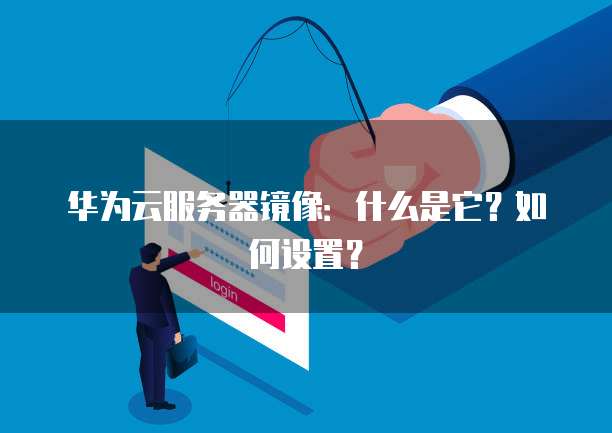 华为云服务器镜像：什么是它？如何设置？