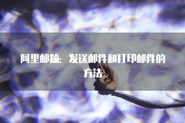 阿里邮箱：发送邮件和打印邮件的方法