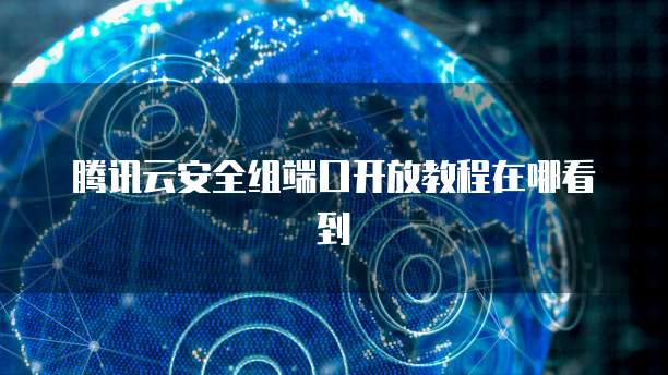 腾讯云安全组端口开放教程在哪看到