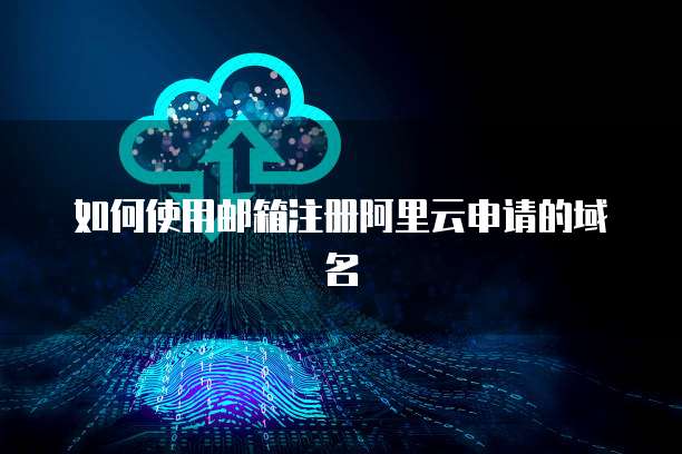 如何使用邮箱注册阿里云申请的域名